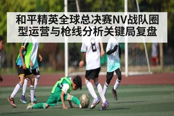和平精英全球总决赛NV战队圈型运营与枪线分析关键局复盘